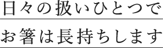 日々の扱いひとつで お箸は長持ちします